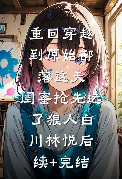 重回穿越到原始部落这天，闺蜜抢先选了狼人白川林悦后续+完结