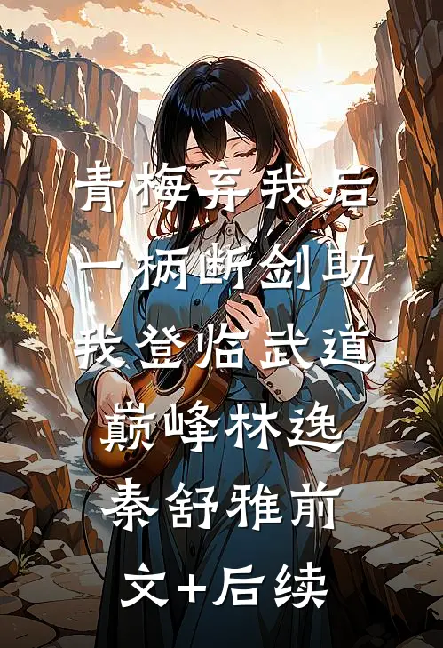 青梅弃我后，一柄断剑助我登临武道巅峰林逸秦舒雅前文+后续
