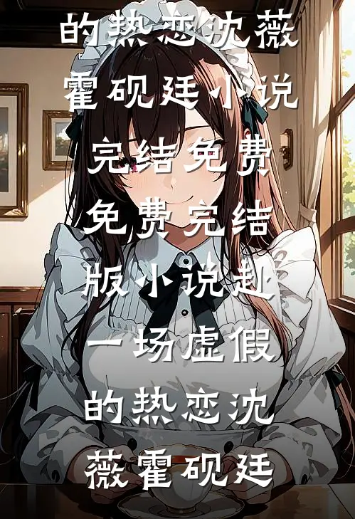 赴一场虚假的热恋(沈薇霍砚廷)小说完结免费_免费完结版小说赴一场虚假的热恋(沈薇霍砚廷)
