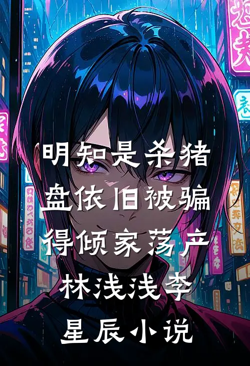 明知是杀猪盘依旧被骗得倾家荡产林浅浅李星辰小说