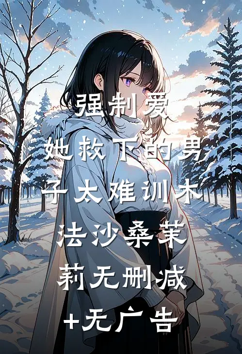 强制爱：她救下的男子太难训木法沙桑茉莉无删减+无广告