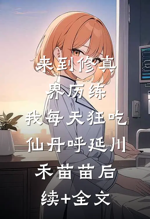 来到修真界历练，我每天狂吃仙丹呼延川禾苗苗后续+全文