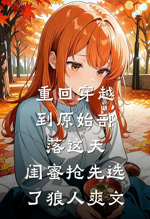 重回穿越到原始部落这天，闺蜜抢先选了狼人爽文