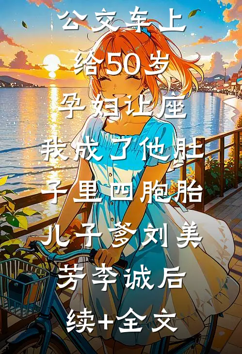 公交车上给50岁孕妇让座，我成了他肚子里四胞胎儿子爹刘美芳李诚后续+全文