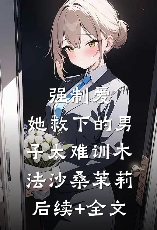 强制爱：她救下的男子太难训木法沙桑茉莉后续+全文