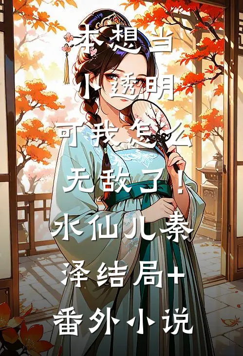 本想当小透明，可我怎么无敌了！水仙儿秦泽结局+番外小说