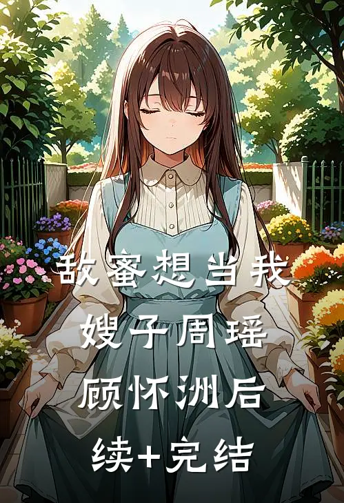敌蜜想当我嫂子周瑶顾怀洲后续+完结