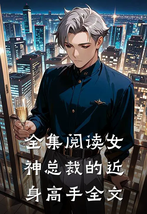 全集阅读女神总裁的近身高手全文