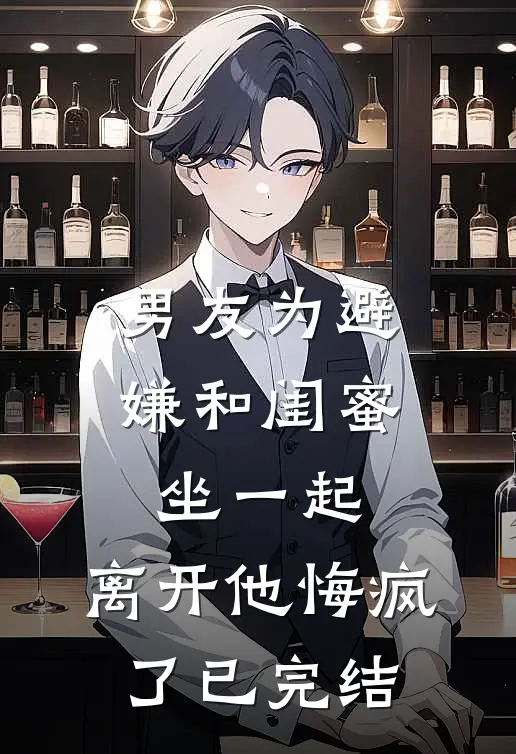 男友为避嫌和闺蜜坐一起，离开他悔疯了已完结