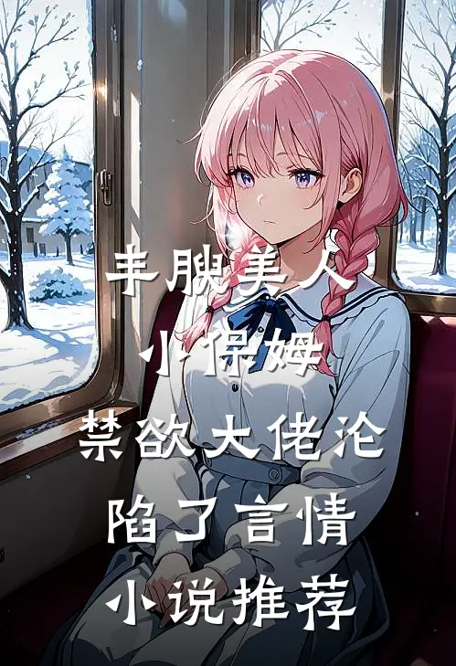 丰腴美人小保姆，禁欲大佬沦陷了言情小说推荐
