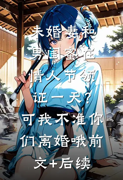 未婚妻和男闺蜜在情人节领证一天？可我不准你们离婚哦前文+后续