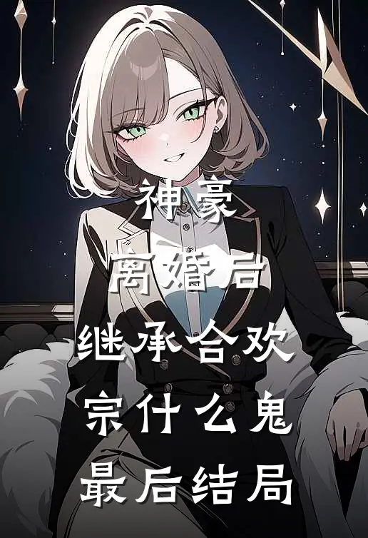 神豪：离婚后，继承合欢宗什么鬼最后结局