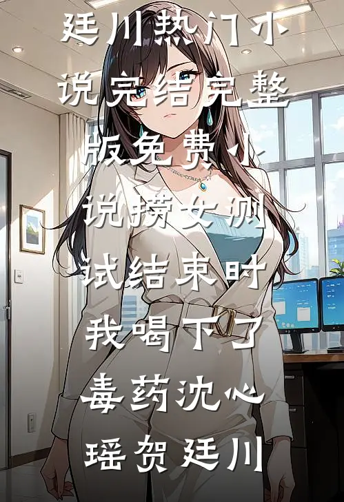 捞女测试结束时，我喝下了毒药沈心瑶贺廷川热门小说完结_完整版免费小说捞女测试结束时，我喝下了毒药(沈心瑶贺廷川)