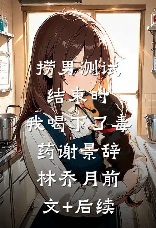 捞男测试结束时，我喝下了毒药谢景辞林乔月前文+后续