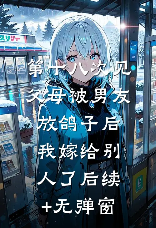 第十八次见父母被男友放鸽子后，我嫁给别人了后续+无弹窗