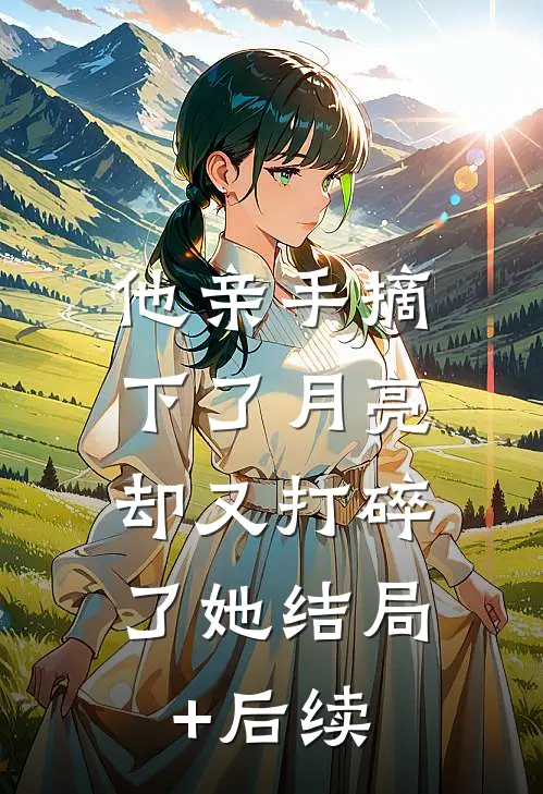 他亲手摘下了月亮，却又打碎了她结局+后续