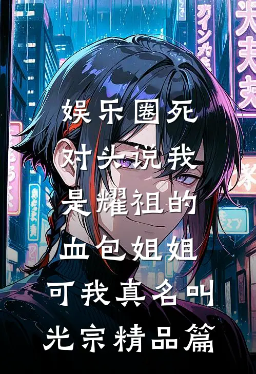 娱乐圈死对头说我是耀祖的血包姐姐，可我真名叫光宗精品篇