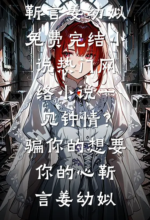 一见钟情？骗你的，想要你的心(靳言姜幼姒)免费完结小说_热门网络小说一见钟情？骗你的，想要你的心(靳言姜幼姒)