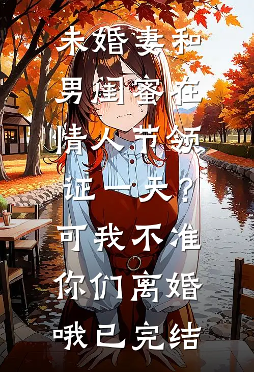 未婚妻和男闺蜜在情人节领证一天？可我不准你们离婚哦已完结