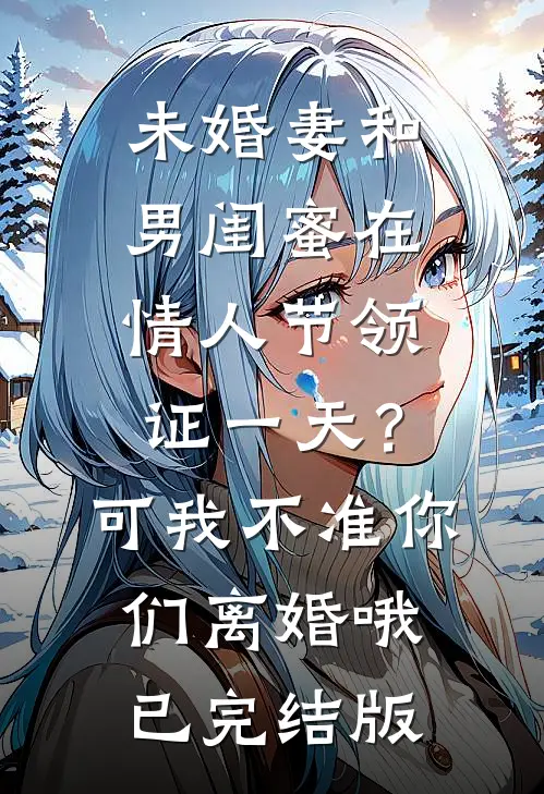 未婚妻和男闺蜜在情人节领证一天？可我不准你们离婚哦已完结版