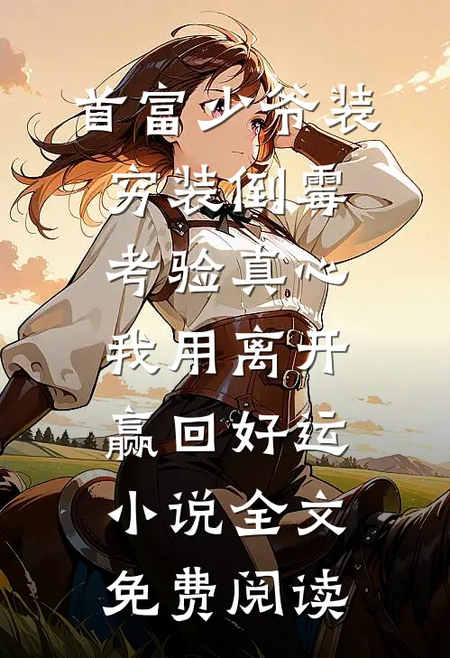 首富少爷装穷装倒霉考验真心，我用离开赢回好运小说全文免费阅读