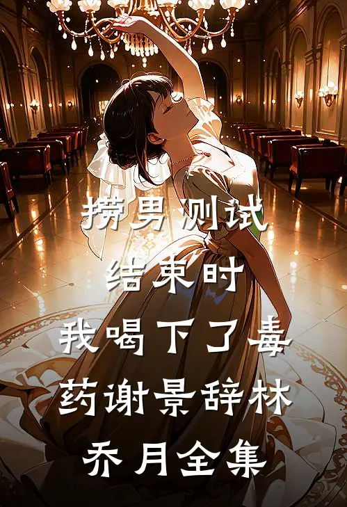 捞男测试结束时，我喝下了毒药谢景辞林乔月全集