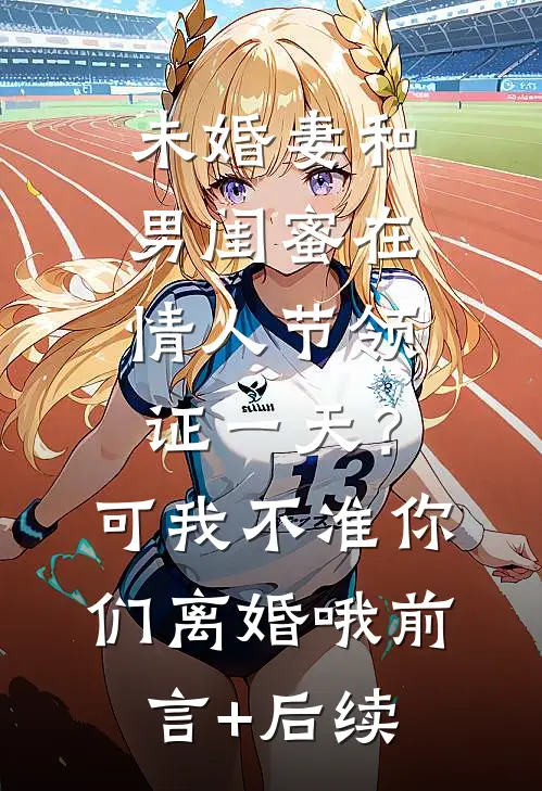 未婚妻和男闺蜜在情人节领证一天？可我不准你们离婚哦前言+后续