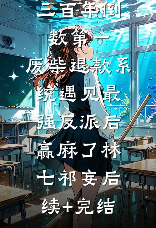 三百年倒数第一，废柴退款系统遇见最强反派后赢麻了林七祁妄后续+完结
