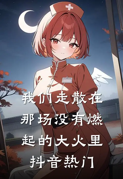 我们走散在那场没有燃起的大火里抖音热门
