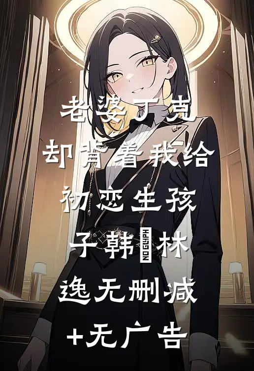 老婆丁克，却背着我给初恋生孩子韩玥林逸无删减+无广告