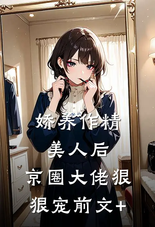 娇养作精美人后，京圈大佬狠狠宠前文+