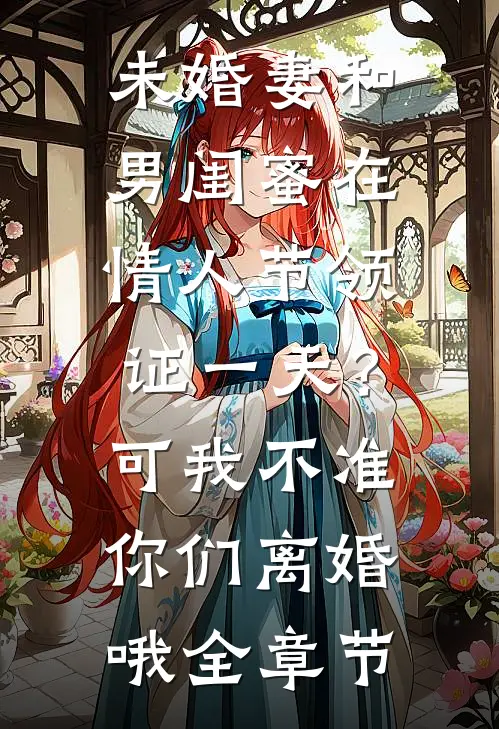未婚妻和男闺蜜在情人节领证一天？可我不准你们离婚哦全章节