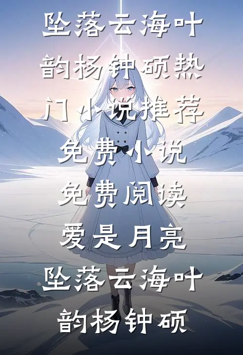 爱是月亮，坠落云海叶韵杨钟硕热门小说推荐_免费小说免费阅读爱是月亮，坠落云海(叶韵杨钟硕)