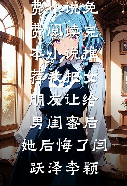 我把女朋友让给男闺蜜后，她后悔了(闫跃泽李颖)免费小说免费阅读_完本小说推荐我把女朋友让给男闺蜜后，她后悔了闫跃泽李颖