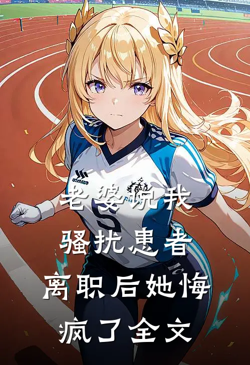 老婆说我骚扰患者，离职后她悔疯了全文