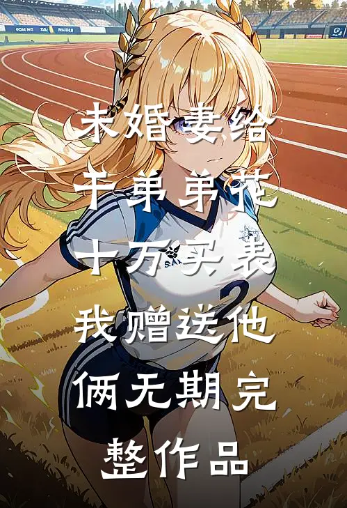 未婚妻给干弟弟花十万买表，我赠送他俩无期完整作品