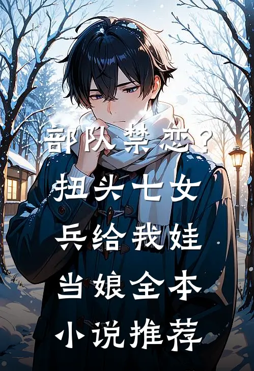 部队禁恋？扭头七女兵给我娃当娘全本小说推荐