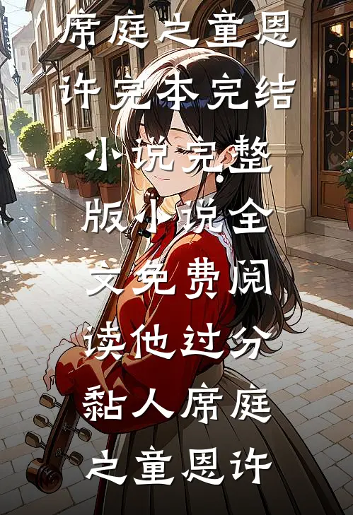 他过分黏人席庭之童恩许完本完结小说_完整版小说全文免费阅读他过分黏人席庭之童恩许