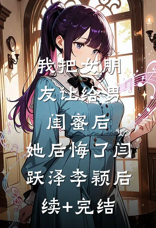 我把女朋友让给男闺蜜后，她后悔了闫跃泽李颖后续+完结