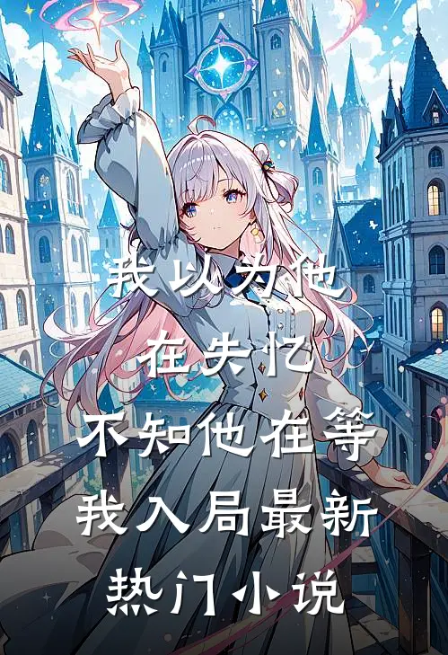 我以为他在失忆，不知他在等我入局最新热门小说
