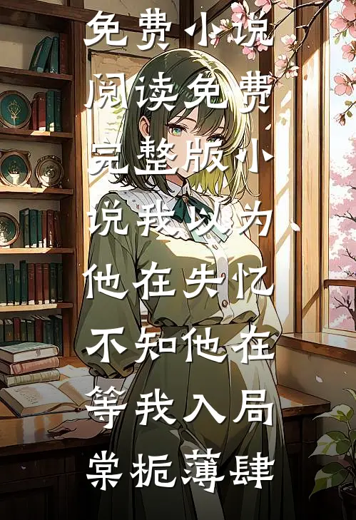 我以为他在失忆，不知他在等我入局(棠栀薄肆)全本免费小说阅读_免费完整版小说我以为他在失忆，不知他在等我入局(棠栀薄肆)