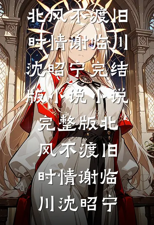 北风不渡旧时情(谢临川沈昭宁)完结版小说_小说完整版北风不渡旧时情(谢临川沈昭宁)