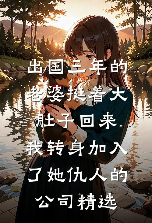 出国三年的老婆挺着大肚子回来，我转身加入了她仇人的公司精选