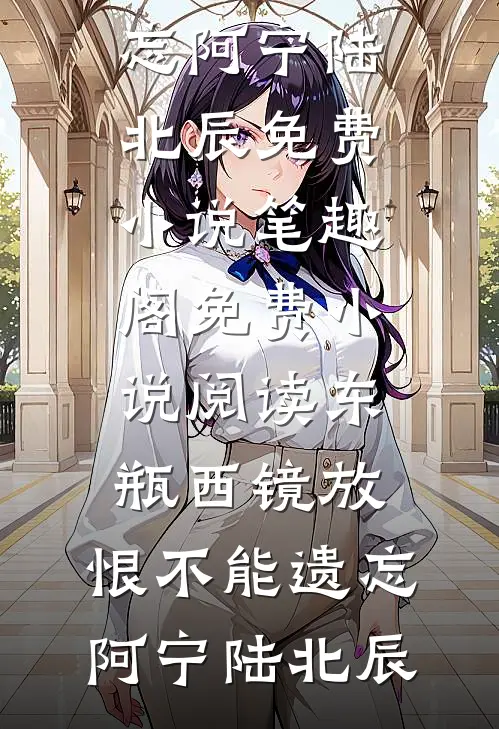 东瓶西镜放，恨不能遗忘阿宁陆北辰免费小说笔趣阁_免费小说阅读东瓶西镜放，恨不能遗忘(阿宁陆北辰)