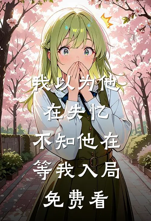 我以为他在失忆，不知他在等我入局免费看