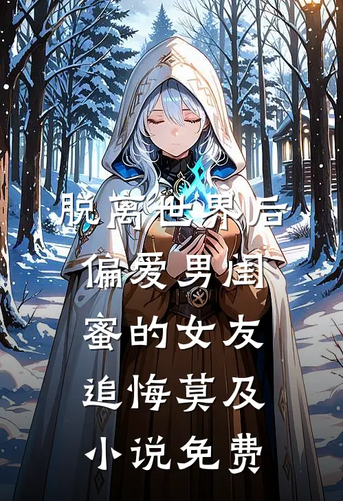 脱离世界后，偏爱男闺蜜的女友追悔莫及小说免费