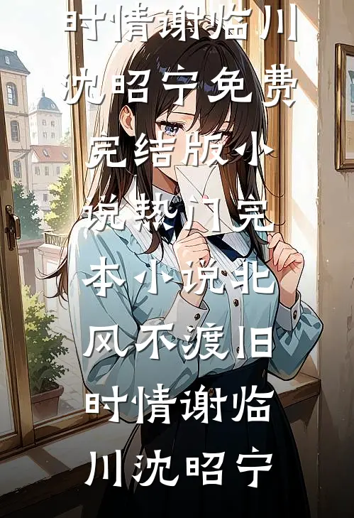 北风不渡旧时情(谢临川沈昭宁)免费完结版小说_热门完本小说北风不渡旧时情谢临川沈昭宁