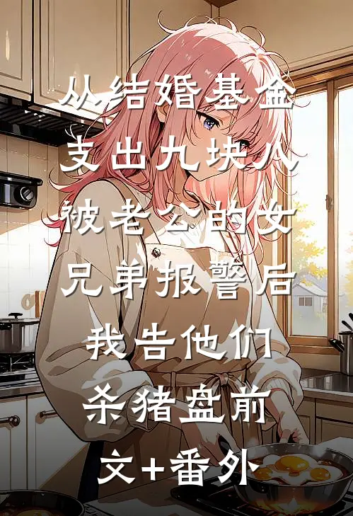 从结婚基金支出九块八被老公的女兄弟报警后，我告他们杀猪盘前文+番外
