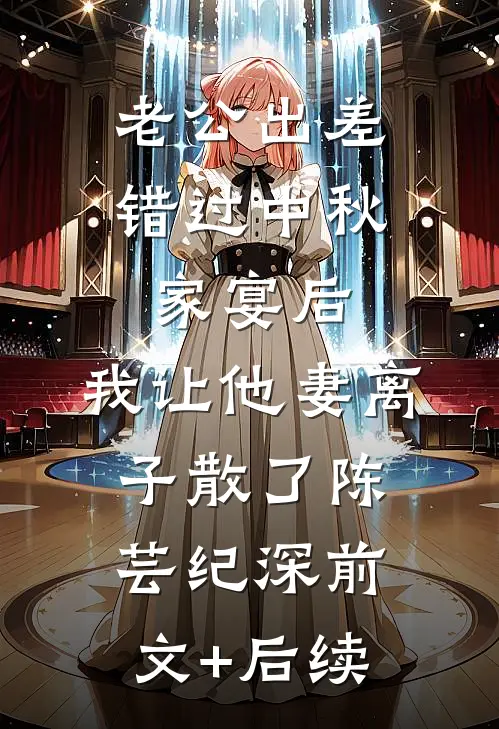 老公出差错过中秋家宴后，我让他妻离子散了陈芸纪深前文+后续