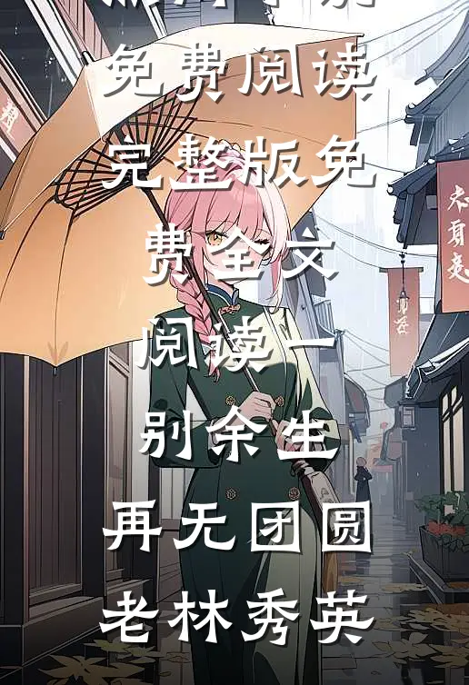 一别余生，再无团圆老林秀英热门小说免费阅读_完整版免费全文阅读一别余生，再无团圆(老林秀英)